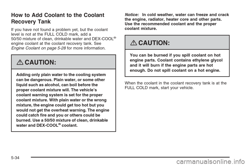 CHEVROLET TRAIL BLAZER 2008 1.G Owners Manual How to Add Coolant to the Coolant
Recovery Tank
If you have not found a problem yet, but the coolant
level is not at the FULL COLD mark, add a
50/50 mixture of clean, drinkable water and DEX-COOL
®
e