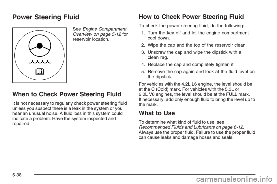 CHEVROLET TRAIL BLAZER 2008 1.G Owners Manual Power Steering Fluid
SeeEngine Compartment
Overview on page 5-12for
reservoir location.
When to Check Power Steering Fluid
It is not necessary to regularly check power steering �uid
unless you suspect