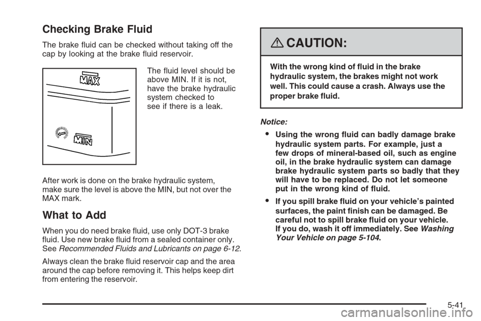 CHEVROLET TRAIL BLAZER 2008 1.G Owners Manual Checking Brake Fluid
The brake �uid can be checked without taking off the
cap by looking at the brake �uid reservoir.
The �uid level should be
above MIN. If it is not,
have the brake hydraulic
system 