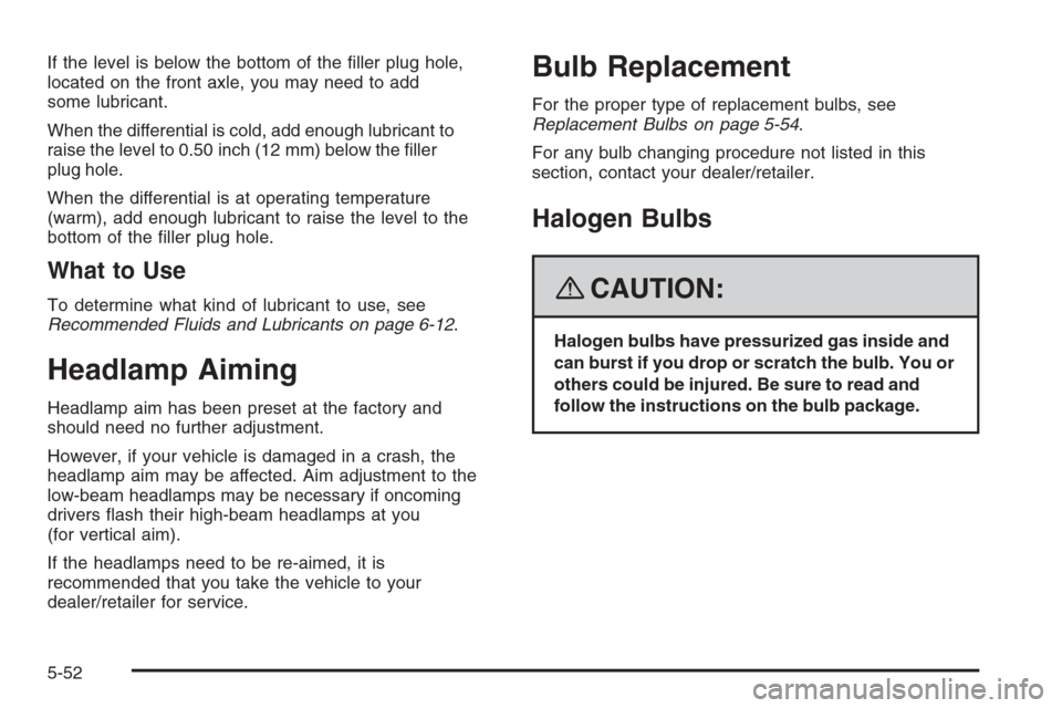 CHEVROLET TRAIL BLAZER 2008 1.G Owners Manual If the level is below the bottom of the �ller plug hole,
located on the front axle, you may need to add
some lubricant.
When the differential is cold, add enough lubricant to
raise the level to 0.50 i