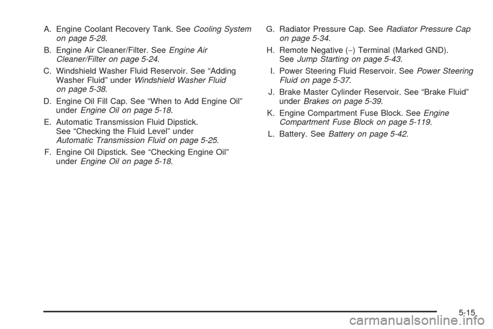 CHEVROLET TRAIL BLAZER 2009 1.G Owners Manual A. Engine Coolant Recovery Tank. SeeCooling System
on page 5-28.
B. Engine Air Cleaner/Filter. SeeEngine Air
Cleaner/Filter on page 5-24.
C. Windshield Washer Fluid Reservoir. See “Adding
Washer Flu CHEVROLET TRAIL BLAZER 2009 1.G Owners Manual A. Engine Coolant Recovery Tank. SeeCooling System
on page 5-28.
B. Engine Air Cleaner/Filter. SeeEngine Air
Cleaner/Filter on page 5-24.
C. Windshield Washer Fluid Reservoir. See “Adding
Washer Flu