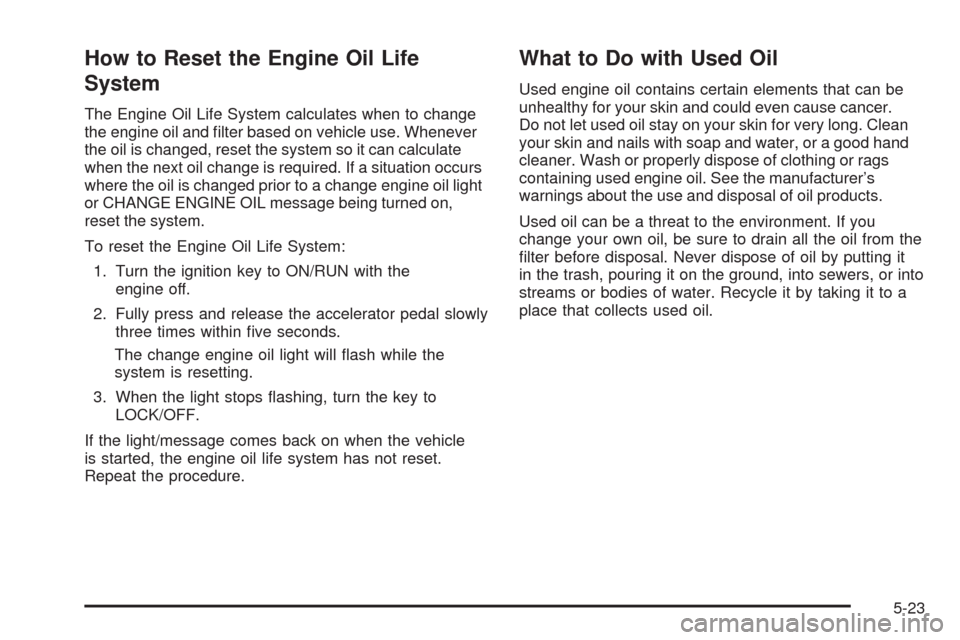 CHEVROLET TRAIL BLAZER 2009 1.G Owners Manual How to Reset the Engine Oil Life
System
The Engine Oil Life System calculates when to change
the engine oil and �lter based on vehicle use. Whenever
the oil is changed, reset the system so it can calc