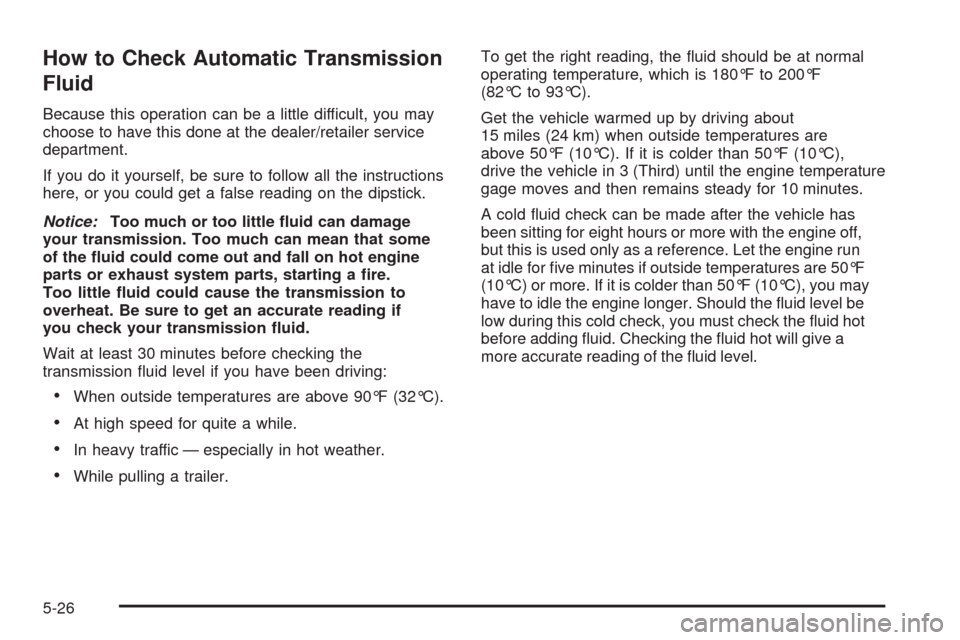 CHEVROLET TRAIL BLAZER 2009 1.G Owners Manual How to Check Automatic Transmission
Fluid
Because this operation can be a little difficult, you may
choose to have this done at the dealer/retailer service
department.
If you do it yourself, be sure t