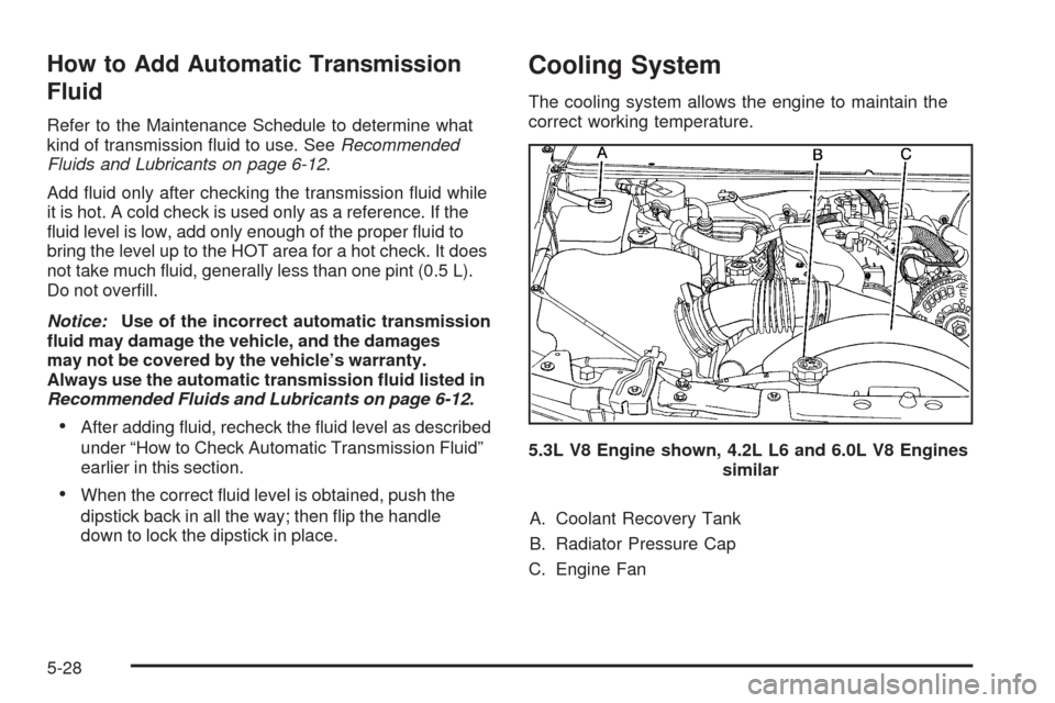 CHEVROLET TRAIL BLAZER 2009 1.G Owners Manual How to Add Automatic Transmission
Fluid
Refer to the Maintenance Schedule to determine what
kind of transmission �uid to use. SeeRecommended
Fluids and Lubricants on page 6-12.
Add �uid only after che