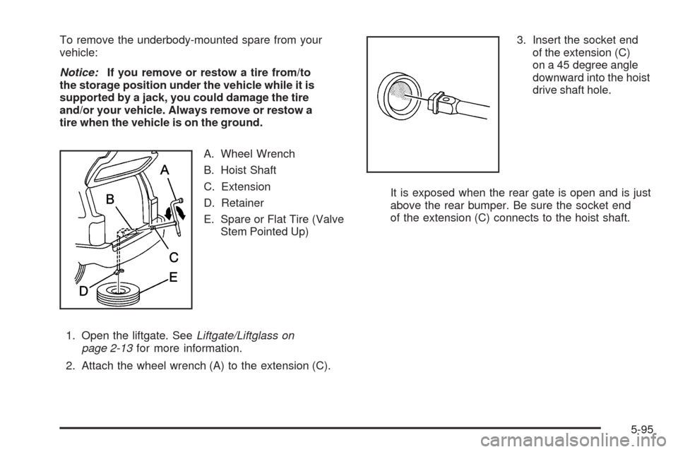 CHEVROLET TRAIL BLAZER 2009 1.G Owners Manual To remove the underbody-mounted spare from your
vehicle:
Notice:If you remove or restow a tire from/to
the storage position under the vehicle while it is
supported by a jack, you could damage the tire