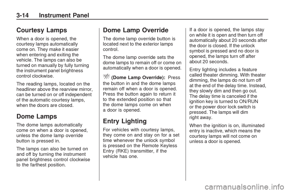CHEVROLET TRAVERSE 2009 1.G Owners Manual Courtesy Lamps
When a door is opened, the
courtesy lamps automatically
come on. They make it easier
when entering and exiting the
vehicle. The lamps can also be
turned on manually by fully turning
the