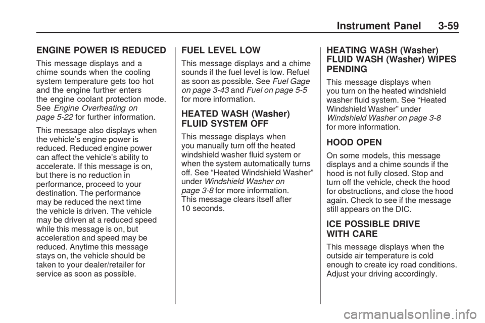CHEVROLET TRAVERSE 2009 1.G Owners Manual ENGINE POWER IS REDUCED
This message displays and a
chime sounds when the cooling
system temperature gets too hot
and the engine further enters
the engine coolant protection mode.
SeeEngine Overheatin
