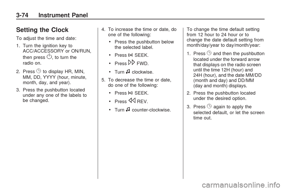 CHEVROLET TRAVERSE 2009 1.G Owners Manual Setting the Clock
To adjust the time and date:
1. Turn the ignition key to
ACC/ACCESSORY or ON/RUN,
then press
O, to turn the
radio on.
2. Press
Gto display HR, MIN,
MM, DD, YYYY (hour, minute,
month,