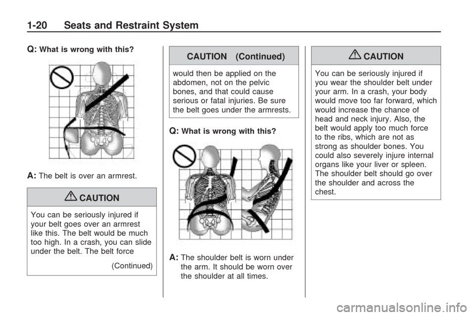 CHEVROLET TRAVERSE 2009 1.G Owners Manual Q:What is wrong with this?
A:The belt is over an armrest.
{CAUTION
You can be seriously injured if
your belt goes over an armrest
like this. The belt would be much
too high. In a crash, you can slide
CHEVROLET TRAVERSE 2009 1.G Owners Manual Q:What is wrong with this?
A:The belt is over an armrest.
{CAUTION
You can be seriously injured if
your belt goes over an armrest
like this. The belt would be much
too high. In a crash, you can slide