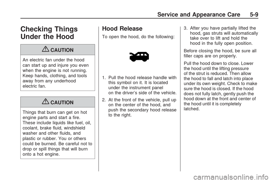 CHEVROLET TRAVERSE 2009 1.G Owners Manual Checking Things
Under the Hood
{CAUTION
An electric fan under the hood
can start up and injure you even
when the engine is not running.
Keep hands, clothing, and tools
away from any underhood
electric