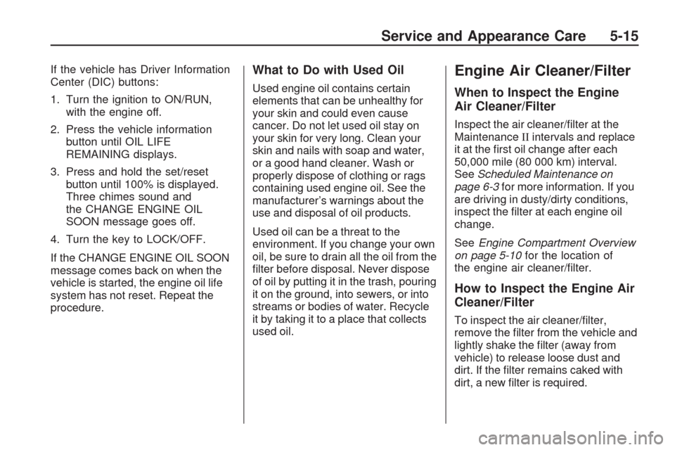 CHEVROLET TRAVERSE 2009 1.G Owners Manual If the vehicle has Driver Information
Center (DIC) buttons:
1. Turn the ignition to ON/RUN,
with the engine off.
2. Press the vehicle information
button until OIL LIFE
REMAINING displays.
3. Press and