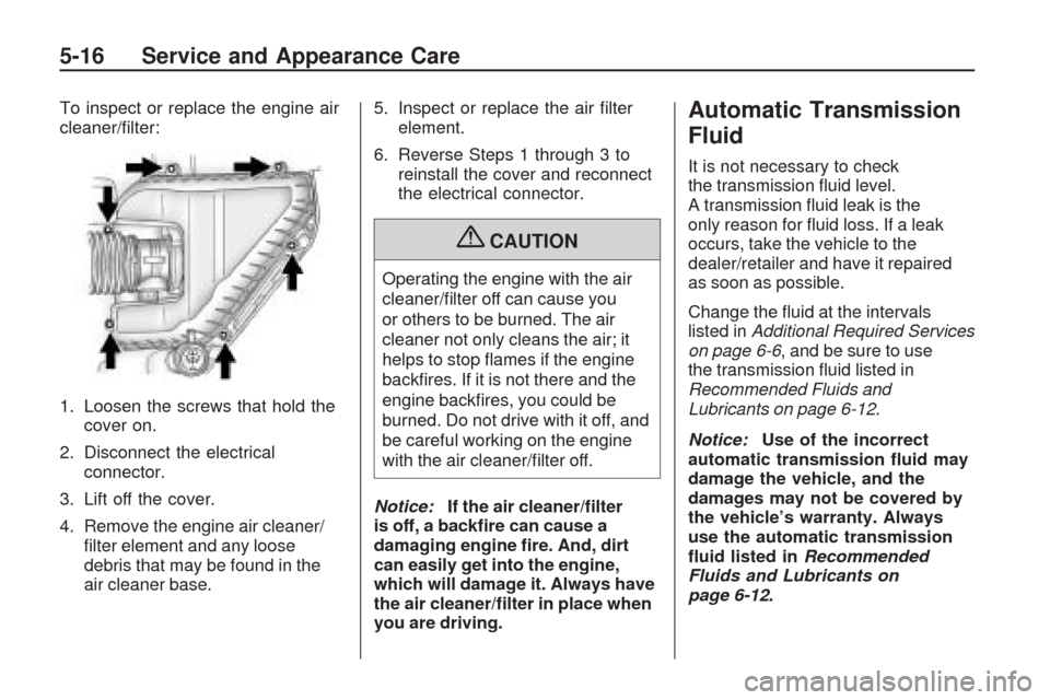 CHEVROLET TRAVERSE 2009 1.G Owners Manual To inspect or replace the engine air
cleaner/�lter:
1. Loosen the screws that hold the
cover on.
2. Disconnect the electrical
connector.
3. Lift off the cover.
4. Remove the engine air cleaner/
�lter 