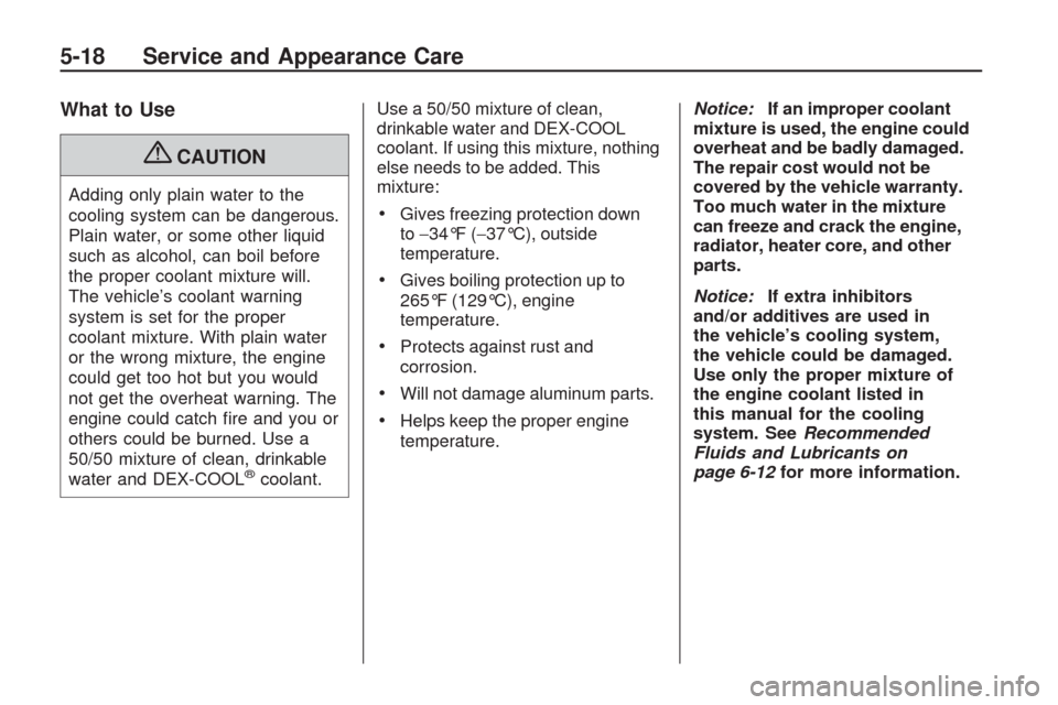 CHEVROLET TRAVERSE 2009 1.G Owners Manual What to Use
{CAUTION
Adding only plain water to the
cooling system can be dangerous.
Plain water, or some other liquid
such as alcohol, can boil before
the proper coolant mixture will.
The vehicle’s