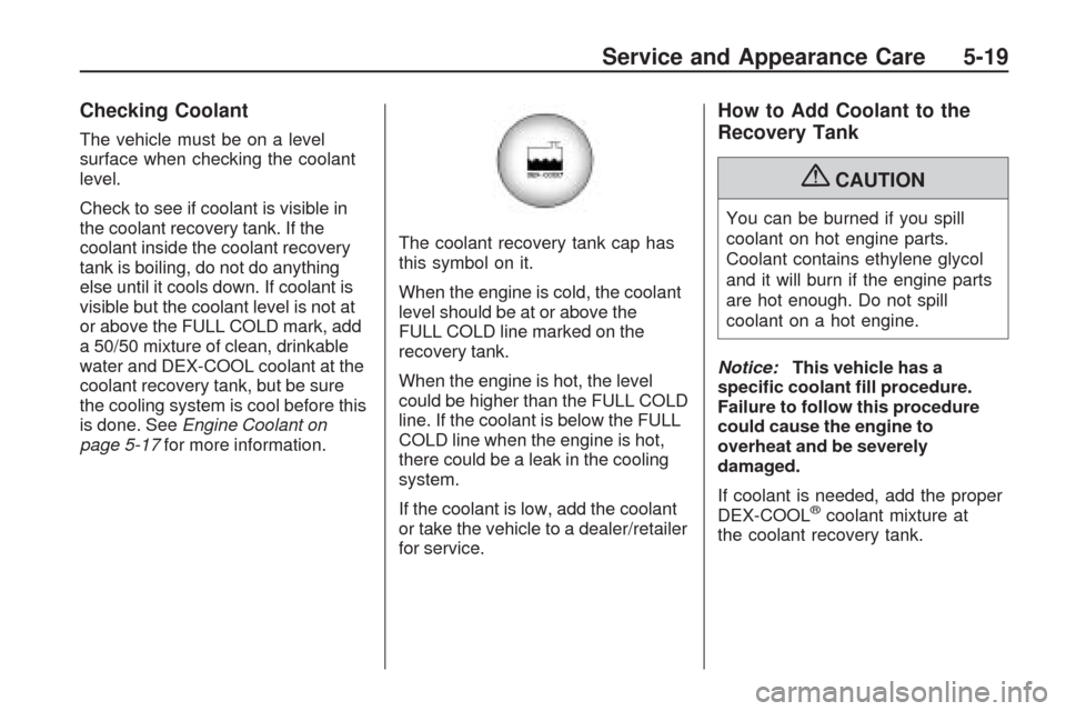 CHEVROLET TRAVERSE 2009 1.G Owners Manual Checking Coolant
The vehicle must be on a level
surface when checking the coolant
level.
Check to see if coolant is visible in
the coolant recovery tank. If the
coolant inside the coolant recovery
tan