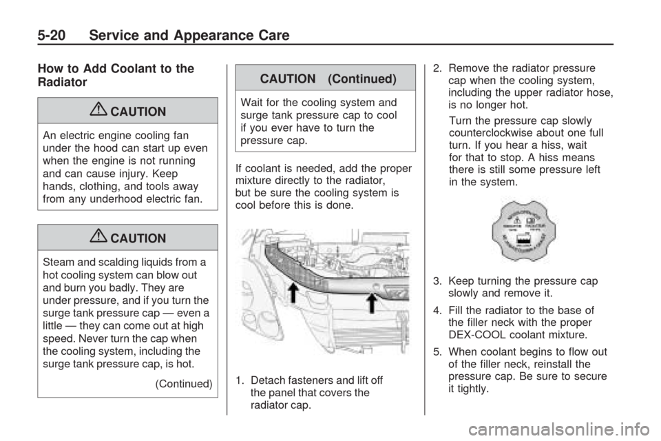 CHEVROLET TRAVERSE 2009 1.G Owners Manual How to Add Coolant to the
Radiator
{CAUTION
An electric engine cooling fan
under the hood can start up even
when the engine is not running
and can cause injury. Keep
hands, clothing, and tools away
fr CHEVROLET TRAVERSE 2009 1.G Owners Manual How to Add Coolant to the
Radiator
{CAUTION
An electric engine cooling fan
under the hood can start up even
when the engine is not running
and can cause injury. Keep
hands, clothing, and tools away
fr