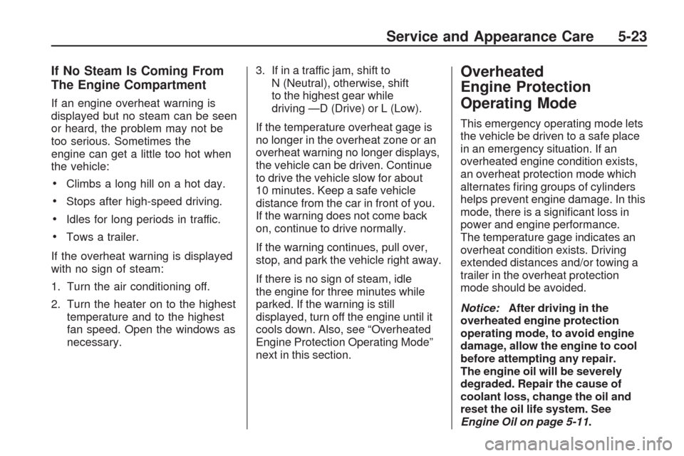 CHEVROLET TRAVERSE 2009 1.G Owners Manual If No Steam Is Coming From
The Engine Compartment
If an engine overheat warning is
displayed but no steam can be seen
or heard, the problem may not be
too serious. Sometimes the
engine can get a littl