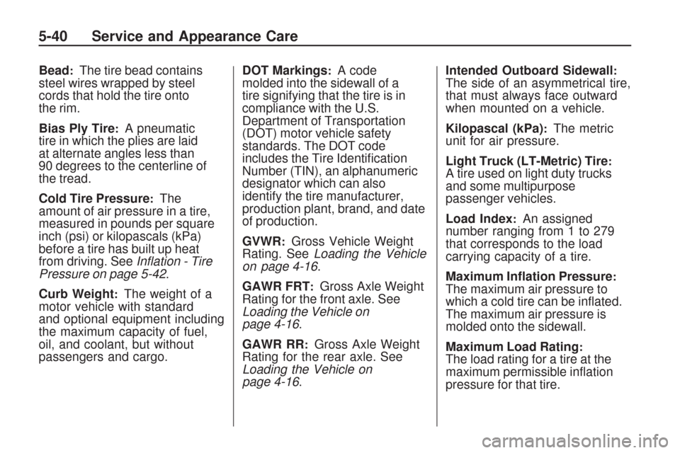 CHEVROLET TRAVERSE 2009 1.G Owners Manual Bead:The tire bead contains
steel wires wrapped by steel
cords that hold the tire onto
the rim.
Bias Ply Tire
:A pneumatic
tire in which the plies are laid
at alternate angles less than
90 degrees to 