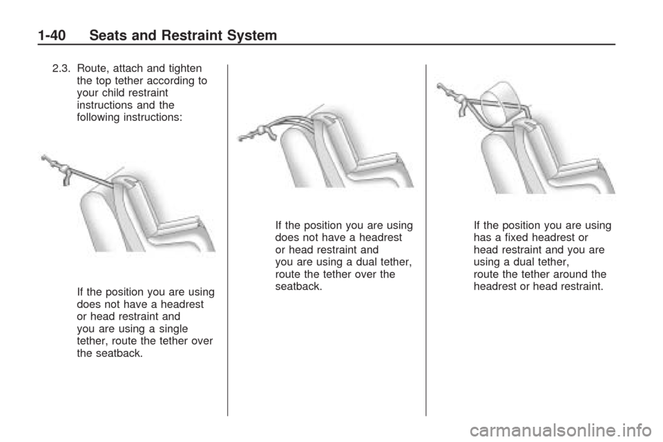 CHEVROLET TRAVERSE 2009 1.G Service Manual 2.3. Route, attach and tighten
the top tether according to
your child restraint
instructions and the
following instructions:
If the position you are using
does not have a headrest
or head restraint an CHEVROLET TRAVERSE 2009 1.G Service Manual 2.3. Route, attach and tighten
the top tether according to
your child restraint
instructions and the
following instructions:
If the position you are using
does not have a headrest
or head restraint an