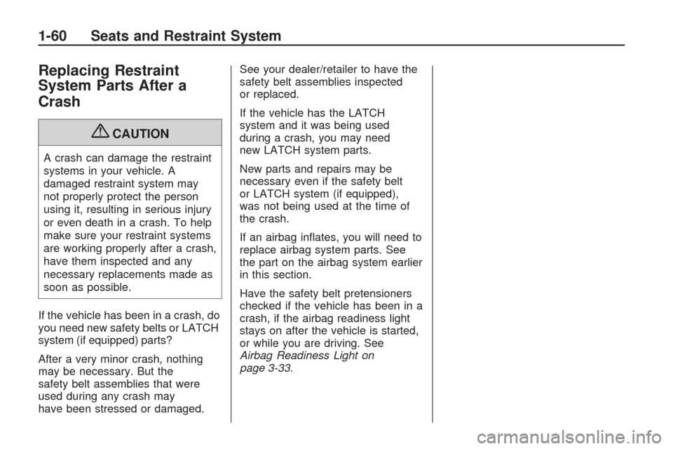 CHEVROLET TRAVERSE 2009 1.G Repair Manual Replacing Restraint
System Parts After a
Crash
{CAUTION
A crash can damage the restraint
systems in your vehicle. A
damaged restraint system may
not properly protect the person
using it, resulting in 