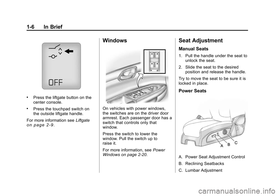 CHEVROLET TRAVERSE 2010 1.G User Guide 1-6 In Brief
.Press the liftgate button on the
center console.
.Press the touchpad switch on
the outside liftgate handle.
For more information see Liftgate
on page 2‑9.
Windows
On vehicles with powe CHEVROLET TRAVERSE 2010 1.G User Guide 1-6 In Brief
.Press the liftgate button on the
center console.
.Press the touchpad switch on
the outside liftgate handle.
For more information see Liftgate
on page 2‑9.
Windows
On vehicles with powe