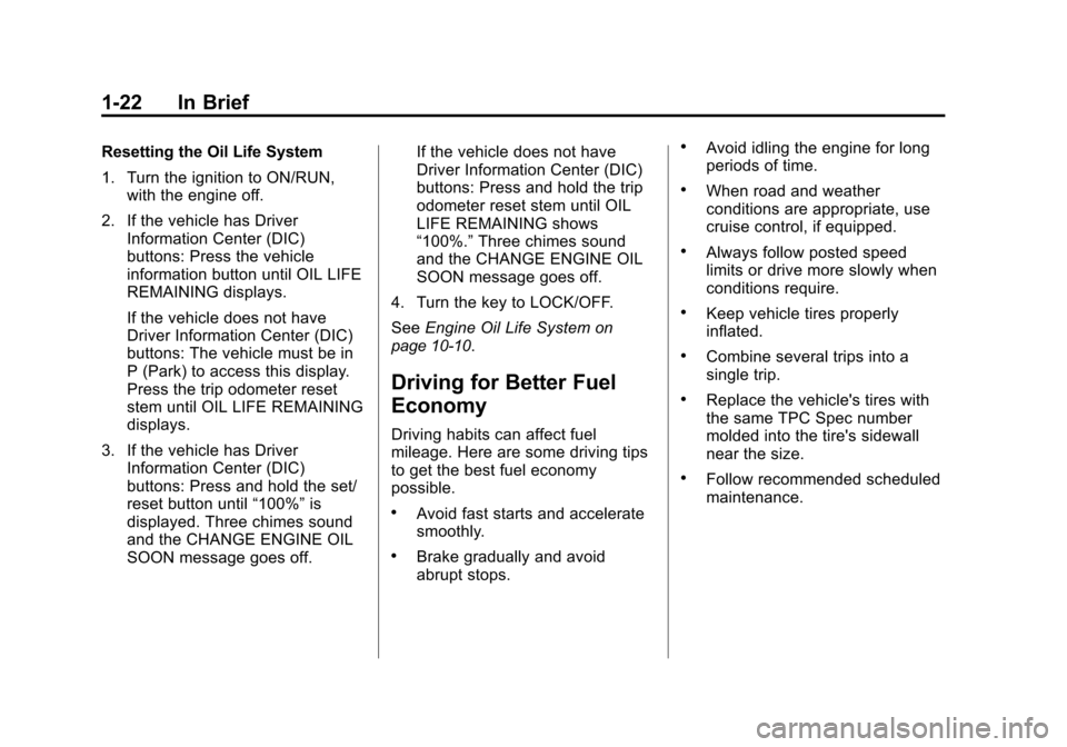 CHEVROLET TRAVERSE 2010 1.G Owners Manual 1-22 In Brief
Resetting the Oil Life System
1. Turn the ignition to ON/RUN,with the engine off.
2. If the vehicle has Driver Information Center (DIC)
buttons: Press the vehicle
information button unti CHEVROLET TRAVERSE 2010 1.G Owners Manual 1-22 In Brief
Resetting the Oil Life System
1. Turn the ignition to ON/RUN,with the engine off.
2. If the vehicle has Driver Information Center (DIC)
buttons: Press the vehicle
information button unti