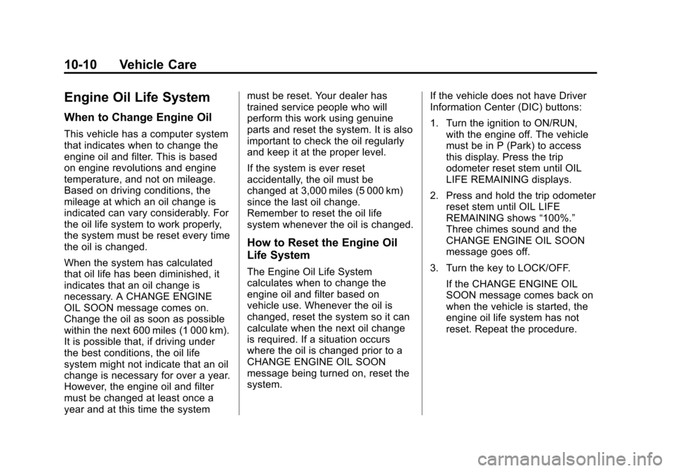 CHEVROLET TRAVERSE 2010 1.G Owners Manual 10-10 Vehicle Care
Engine Oil Life System
When to Change Engine Oil
This vehicle has a computer system
that indicates when to change the
engine oil and filter. This is based
on engine revolutions and CHEVROLET TRAVERSE 2010 1.G Owners Manual 10-10 Vehicle Care
Engine Oil Life System
When to Change Engine Oil
This vehicle has a computer system
that indicates when to change the
engine oil and filter. This is based
on engine revolutions and