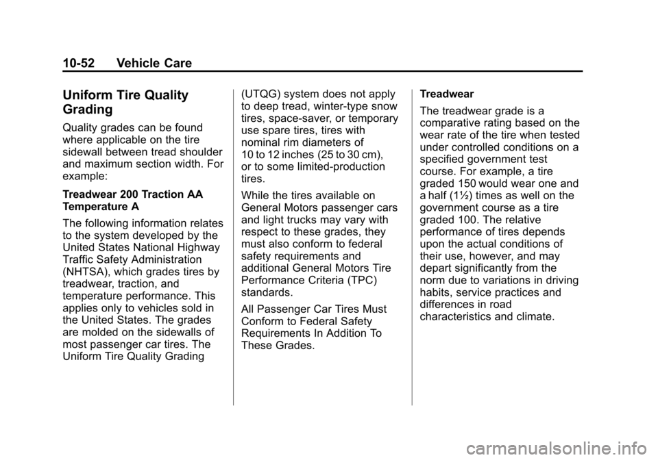 CHEVROLET TRAVERSE 2010 1.G Owners Manual 10-52 Vehicle Care
Uniform Tire Quality
Grading
Quality grades can be found
where applicable on the tire
sidewall between tread shoulder
and maximum section width. For
example:
Treadwear 200 Traction CHEVROLET TRAVERSE 2010 1.G Owners Manual 10-52 Vehicle Care
Uniform Tire Quality
Grading
Quality grades can be found
where applicable on the tire
sidewall between tread shoulder
and maximum section width. For
example:
Treadwear 200 Traction