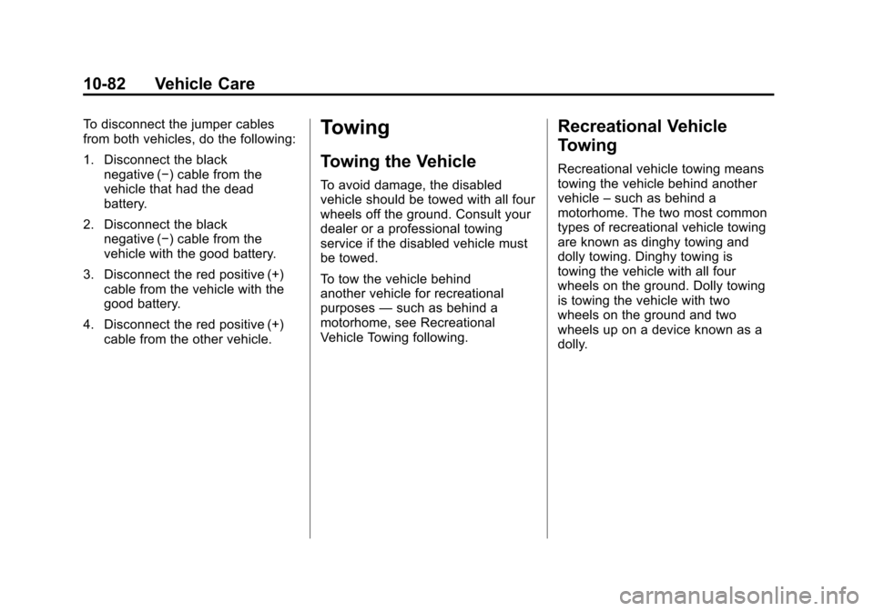 CHEVROLET TRAVERSE 2010 1.G Owners Manual 10-82 Vehicle Care
To disconnect the jumper cables
from both vehicles, do the following:
1. Disconnect the blacknegative (−) cable from the
vehicle that had the dead
battery.
2. Disconnect the black CHEVROLET TRAVERSE 2010 1.G Owners Manual 10-82 Vehicle Care
To disconnect the jumper cables
from both vehicles, do the following:
1. Disconnect the blacknegative (−) cable from the
vehicle that had the dead
battery.
2. Disconnect the black
