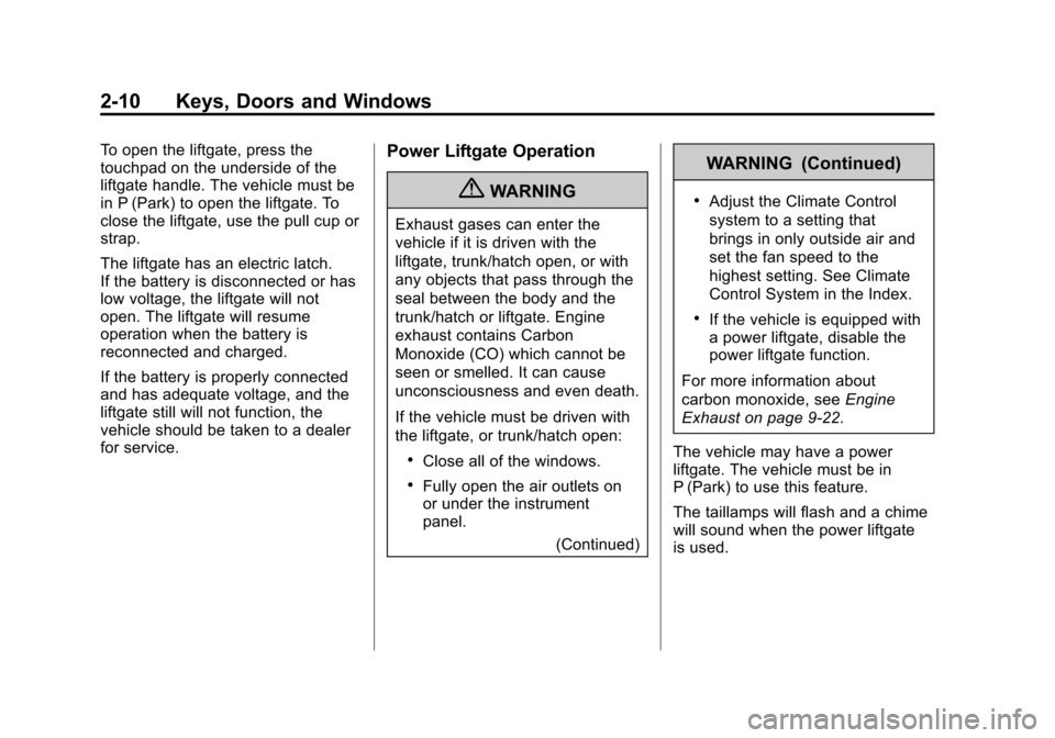 CHEVROLET TRAVERSE 2010 1.G Service Manual 2-10 Keys, Doors and Windows
To open the liftgate, press the
touchpad on the underside of the
liftgate handle. The vehicle must be
in P (Park) to open the liftgate. To
close the liftgate, use the pull CHEVROLET TRAVERSE 2010 1.G Service Manual 2-10 Keys, Doors and Windows
To open the liftgate, press the
touchpad on the underside of the
liftgate handle. The vehicle must be
in P (Park) to open the liftgate. To
close the liftgate, use the pull