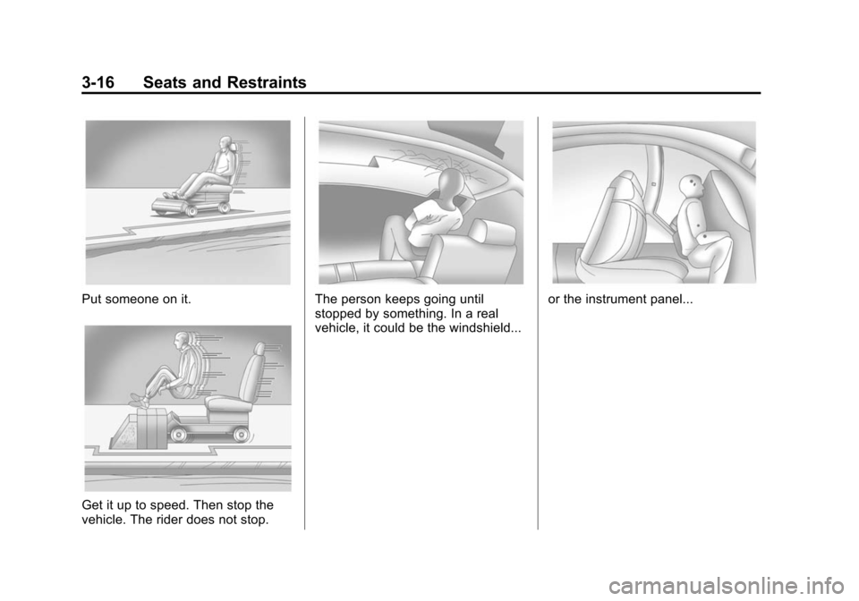 CHEVROLET TRAVERSE 2010 1.G Manual PDF 3-16 Seats and Restraints
Put someone on it.
Get it up to speed. Then stop the
vehicle. The rider does not stop.
The person keeps going until
stopped by something. In a real
vehicle, it could be the w CHEVROLET TRAVERSE 2010 1.G Manual PDF 3-16 Seats and Restraints
Put someone on it.
Get it up to speed. Then stop the
vehicle. The rider does not stop.
The person keeps going until
stopped by something. In a real
vehicle, it could be the w