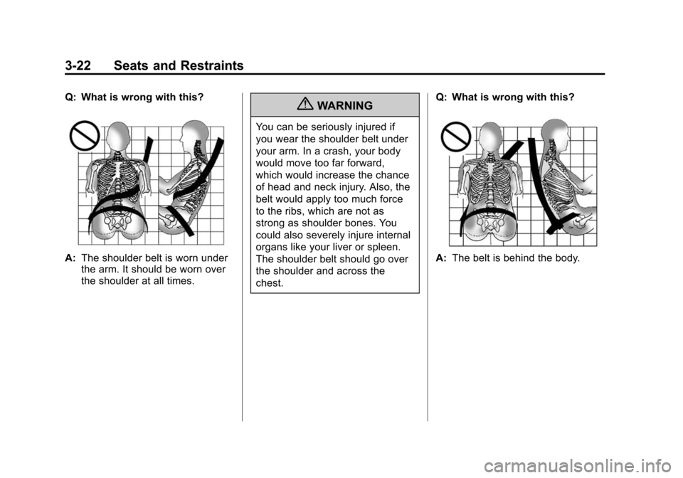 CHEVROLET TRAVERSE 2010 1.G Manual PDF 3-22 Seats and Restraints
Q: What is wrong with this?
A:The shoulder belt is worn under
the arm. It should be worn over
the shoulder at all times.
{WARNING
You can be seriously injured if
you wear the CHEVROLET TRAVERSE 2010 1.G Manual PDF 3-22 Seats and Restraints
Q: What is wrong with this?
A:The shoulder belt is worn under
the arm. It should be worn over
the shoulder at all times.
{WARNING
You can be seriously injured if
you wear the