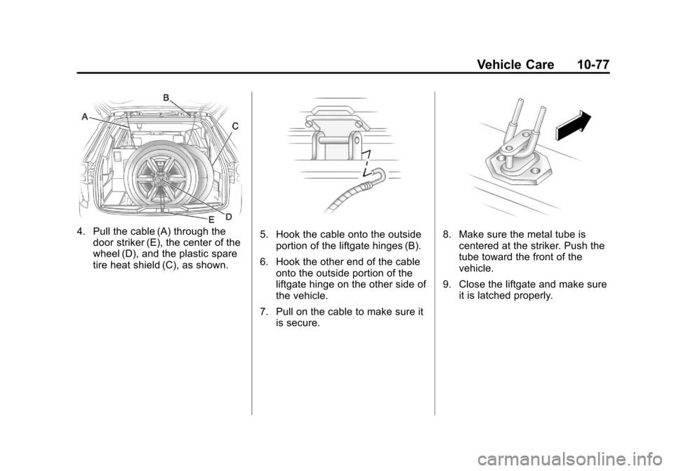 CHEVROLET TRAVERSE 2011 1.G Owners Manual Black plate (77,1)Chevrolet Traverse Owner Manual - 2011
Vehicle Care 10-77
4. Pull the cable (A) through thedoor striker (E), the center of the
wheel (D), and the plastic spare
tire heat shield (C), 