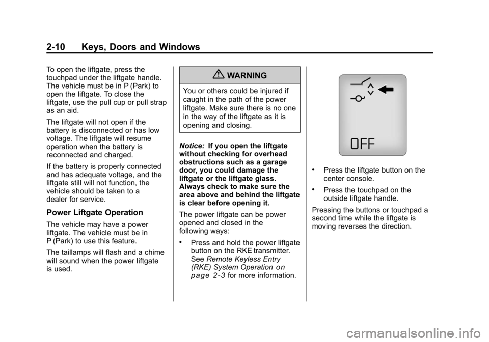CHEVROLET TRAVERSE 2011 1.G Service Manual Black plate (10,1)Chevrolet Traverse Owner Manual - 2011
2-10 Keys, Doors and Windows
To open the liftgate, press the
touchpad under the liftgate handle.
The vehicle must be in P (Park) to
open the li CHEVROLET TRAVERSE 2011 1.G Service Manual Black plate (10,1)Chevrolet Traverse Owner Manual - 2011
2-10 Keys, Doors and Windows
To open the liftgate, press the
touchpad under the liftgate handle.
The vehicle must be in P (Park) to
open the li