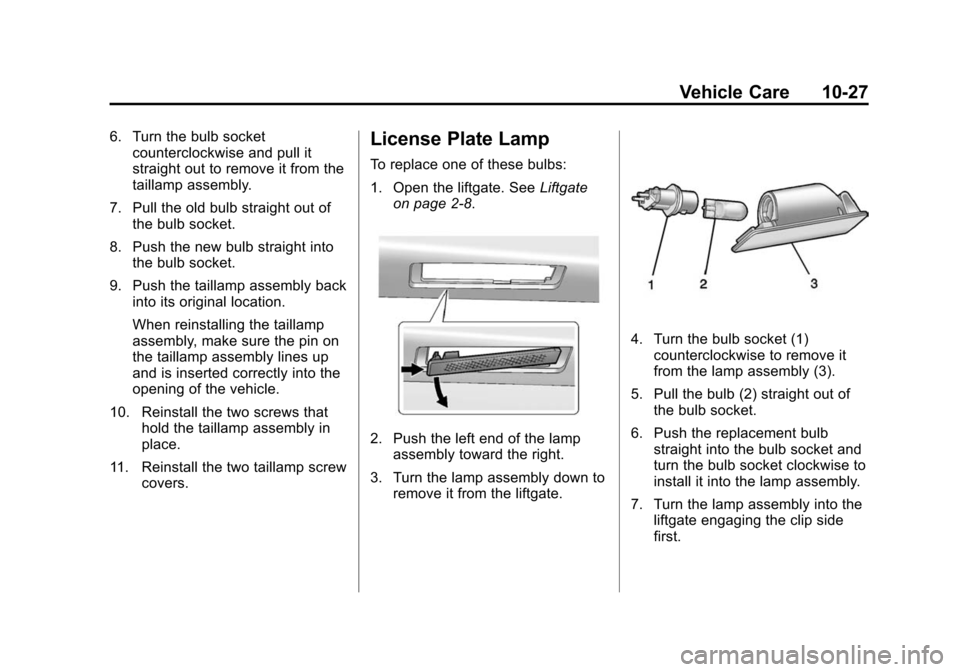 CHEVROLET TRAVERSE 2015 1.G Owners Manual Black plate (27,1)Chevrolet Traverse Owner Manual (GMNA-Localizing-U.S./Canada/Mexico-
7576032) - 2015 - CRC - 8/19/14
Vehicle Care 10-27
6. Turn the bulb socketcounterclockwise and pull it
straight o CHEVROLET TRAVERSE 2015 1.G Owners Manual Black plate (27,1)Chevrolet Traverse Owner Manual (GMNA-Localizing-U.S./Canada/Mexico-
7576032) - 2015 - CRC - 8/19/14
Vehicle Care 10-27
6. Turn the bulb socketcounterclockwise and pull it
straight o