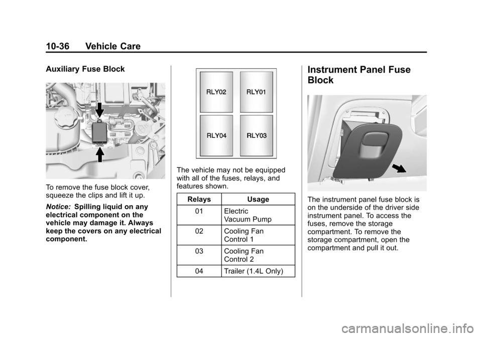 CHEVROLET TRAX 2013 1.G Owners Manual Black plate (36,1)Chevrolet TRAX Owner Manual - 2013 - CRC - 3/6/13
10-36 Vehicle Care
Auxiliary Fuse Block
To remove the fuse block cover,
squeeze the clips and lift it up.
Notice:Spilling liquid on CHEVROLET TRAX 2013 1.G Owners Manual Black plate (36,1)Chevrolet TRAX Owner Manual - 2013 - CRC - 3/6/13
10-36 Vehicle Care
Auxiliary Fuse Block
To remove the fuse block cover,
squeeze the clips and lift it up.
Notice:Spilling liquid on