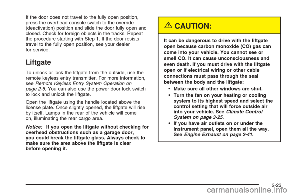 CHEVROLET UPLANDER 2005 1.G Owners Manual If the door does not travel to the fully open position,
press the overhead console switch to the override
(deactivation) position and slide the door fully open and
closed. Check for foreign objects in CHEVROLET UPLANDER 2005 1.G Owners Manual If the door does not travel to the fully open position,
press the overhead console switch to the override
(deactivation) position and slide the door fully open and
closed. Check for foreign objects in