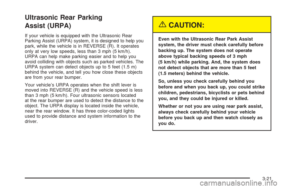 CHEVROLET UPLANDER 2005 1.G Owners Manual Ultrasonic Rear Parking
Assist (URPA)
If your vehicle is equipped with the Ultrasonic Rear
Parking Assist (URPA) system, it is designed to help you
park, while the vehicle is in REVERSE (R). It operat CHEVROLET UPLANDER 2005 1.G Owners Manual Ultrasonic Rear Parking
Assist (URPA)
If your vehicle is equipped with the Ultrasonic Rear
Parking Assist (URPA) system, it is designed to help you
park, while the vehicle is in REVERSE (R). It operat