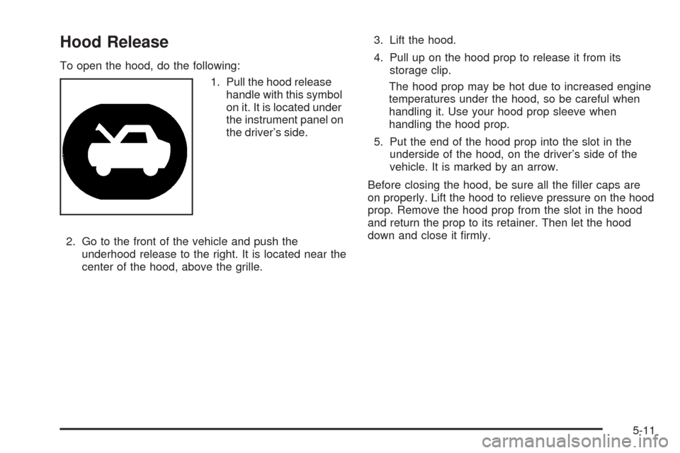 CHEVROLET UPLANDER 2005 1.G Owners Manual Hood Release
To open the hood, do the following:
1. Pull the hood release
handle with this symbol
on it. It is located under
the instrument panel on
the driver’s side.
2. Go to the front of the vehi