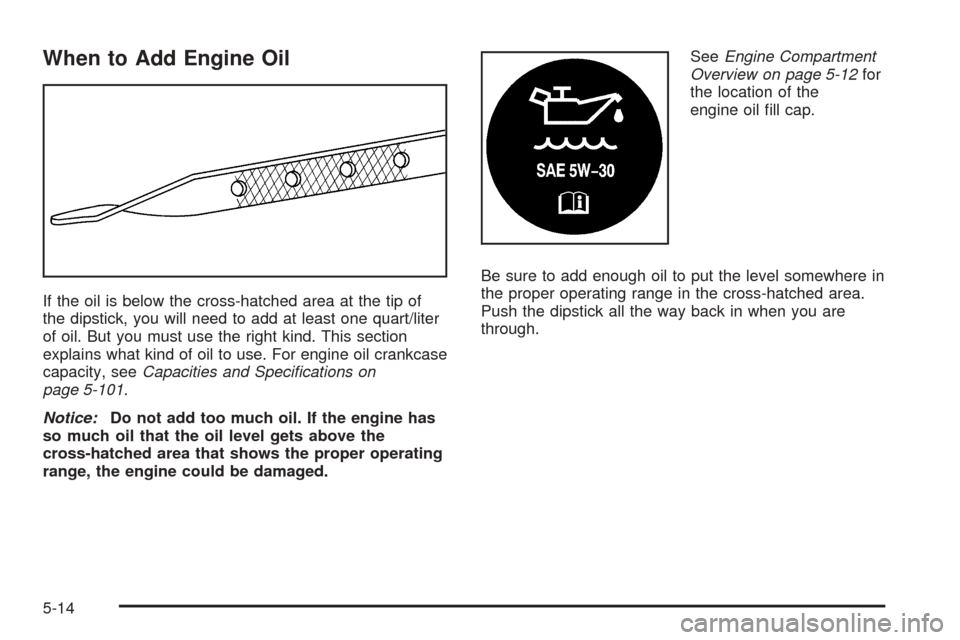 CHEVROLET UPLANDER 2005 1.G Owners Manual When to Add Engine Oil
If the oil is below the cross-hatched area at the tip of
the dipstick, you will need to add at least one quart/liter
of oil. But you must use the right kind. This section
explai