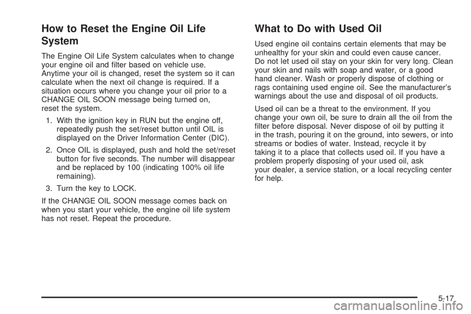 CHEVROLET UPLANDER 2005 1.G Owners Manual How to Reset the Engine Oil Life
System
The Engine Oil Life System calculates when to change
your engine oil and �lter based on vehicle use.
Anytime your oil is changed, reset the system so it can
cal