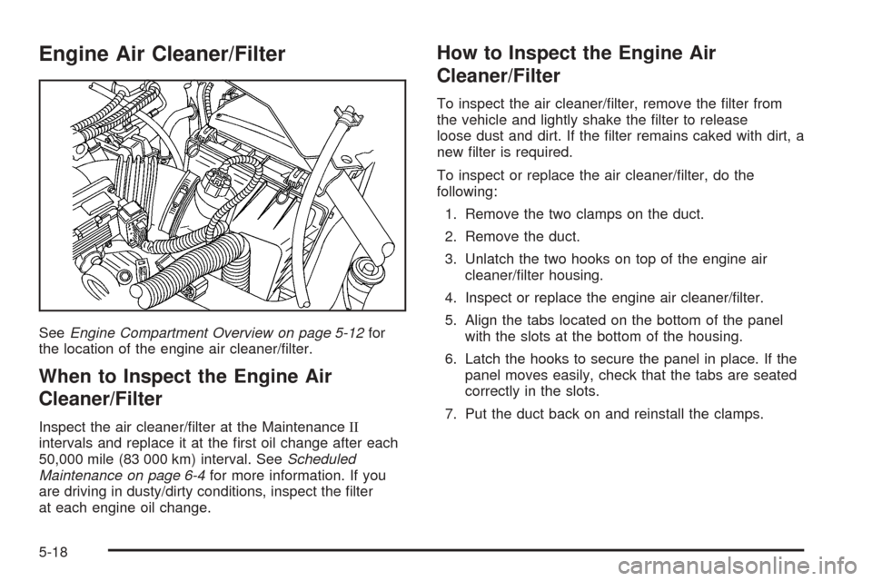 CHEVROLET UPLANDER 2005 1.G User Guide Engine Air Cleaner/Filter
SeeEngine Compartment Overview on page 5-12for
the location of the engine air cleaner/�lter.
When to Inspect the Engine Air
Cleaner/Filter
Inspect the air cleaner/�lter at th