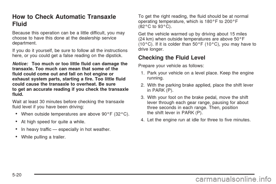 CHEVROLET UPLANDER 2005 1.G Owners Manual How to Check Automatic Transaxle
Fluid
Because this operation can be a little difficult, you may
choose to have this done at the dealership service
department.
If you do it yourself, be sure to follow