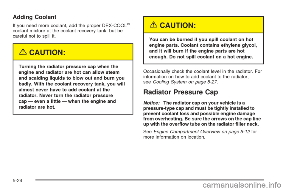 CHEVROLET UPLANDER 2005 1.G Owners Manual Adding Coolant
If you need more coolant, add the proper DEX-COOL®
coolant mixture at the coolant recovery tank, but be
careful not to spill it.
{CAUTION:
Turning the radiator pressure cap when the
en