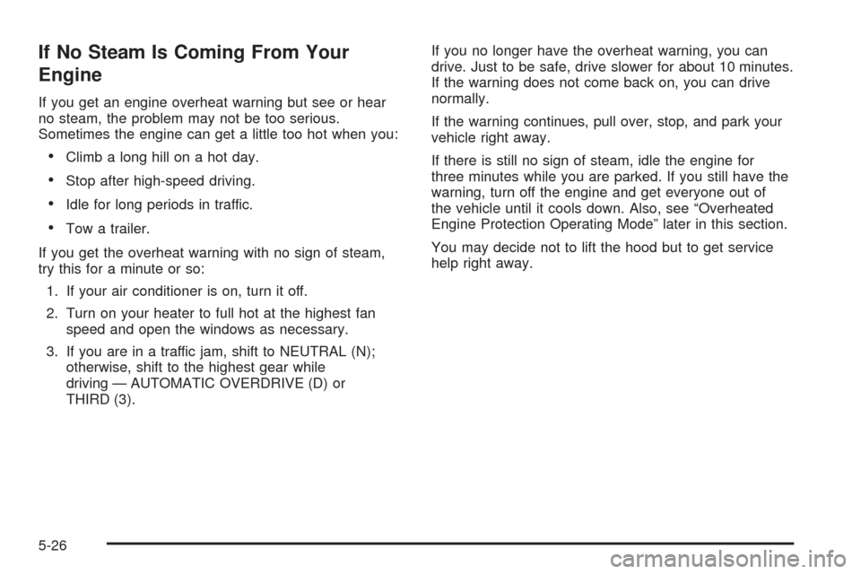 CHEVROLET UPLANDER 2005 1.G Owners Manual If No Steam Is Coming From Your
Engine
If you get an engine overheat warning but see or hear
no steam, the problem may not be too serious.
Sometimes the engine can get a little too hot when you:
Clim
