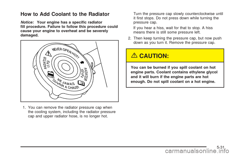 CHEVROLET UPLANDER 2005 1.G Owners Manual How to Add Coolant to the Radiator
Notice:Your engine has a speci�c radiator
�ll procedure. Failure to follow this procedure could
cause your engine to overheat and be severely
damaged.
1. You can rem