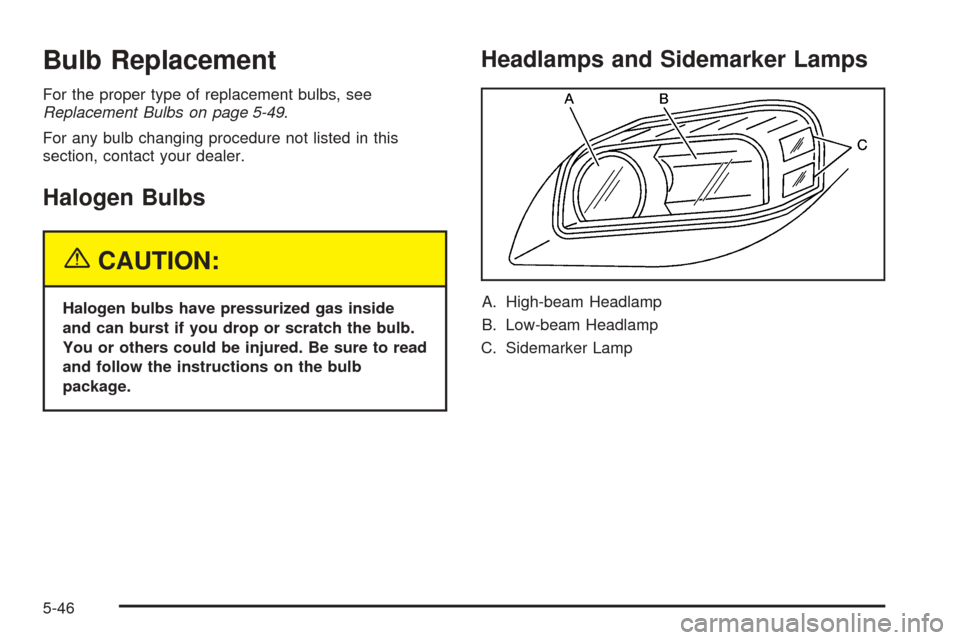 CHEVROLET UPLANDER 2005 1.G User Guide Bulb Replacement
For the proper type of replacement bulbs, see
Replacement Bulbs on page 5-49.
For any bulb changing procedure not listed in this
section, contact your dealer.
Halogen Bulbs
{CAUTION:
