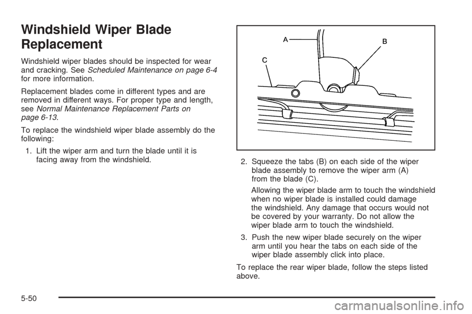 CHEVROLET UPLANDER 2005 1.G Owners Manual Windshield Wiper Blade
Replacement
Windshield wiper blades should be inspected for wear
and cracking. SeeScheduled Maintenance on page 6-4
for more information.
Replacement blades come in different ty CHEVROLET UPLANDER 2005 1.G Owners Manual Windshield Wiper Blade
Replacement
Windshield wiper blades should be inspected for wear
and cracking. SeeScheduled Maintenance on page 6-4
for more information.
Replacement blades come in different ty
