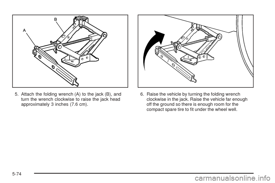 CHEVROLET UPLANDER 2005 1.G Owners Manual 5. Attach the folding wrench (A) to the jack (B), and
turn the wrench clockwise to raise the jack head
approximately 3 inches (7.6 cm).6. Raise the vehicle by turning the folding wrench
clockwise in t
