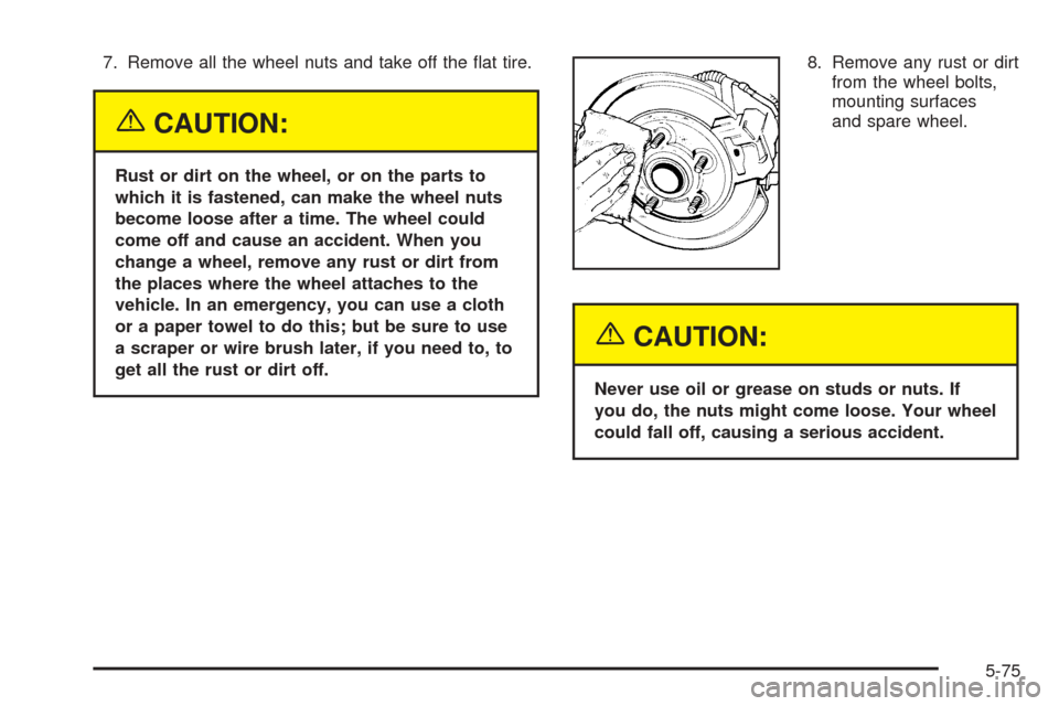 CHEVROLET UPLANDER 2005 1.G Owners Manual 7. Remove all the wheel nuts and take off the �at tire.
{CAUTION:
Rust or dirt on the wheel, or on the parts to
which it is fastened, can make the wheel nuts
become loose after a time. The wheel could