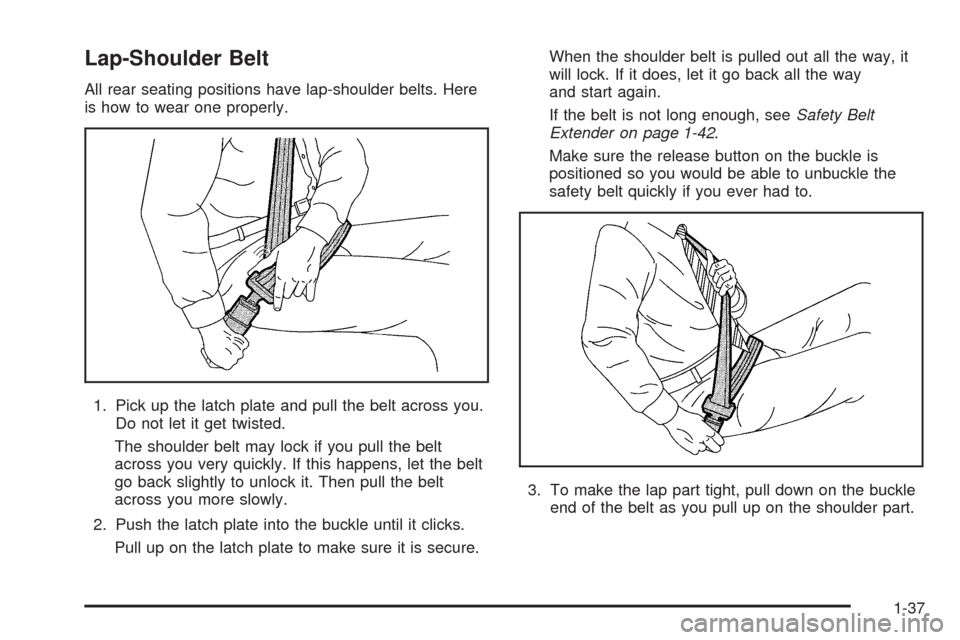 CHEVROLET UPLANDER 2005 1.G Service Manual Lap-Shoulder Belt
All rear seating positions have lap-shoulder belts. Here
is how to wear one properly.
1. Pick up the latch plate and pull the belt across you.
Do not let it get twisted.
The shoulder CHEVROLET UPLANDER 2005 1.G Service Manual Lap-Shoulder Belt
All rear seating positions have lap-shoulder belts. Here
is how to wear one properly.
1. Pick up the latch plate and pull the belt across you.
Do not let it get twisted.
The shoulder